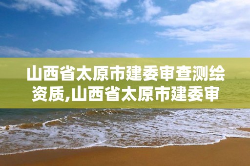 山西省太原市建委審查測繪資質,山西省太原市建委審查測繪資質的單位