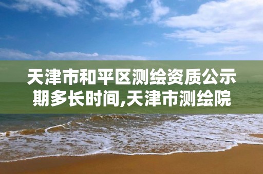 天津市和平區測繪資質公示期多長時間,天津市測繪院有限公司資質。