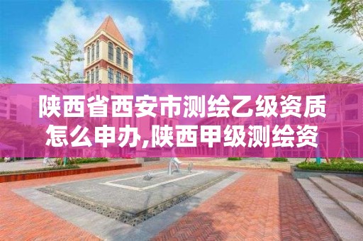 陜西省西安市測繪乙級資質怎么申辦,陜西甲級測繪資質單位