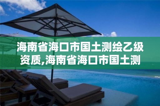 海南省海口市國土測繪乙級資質,海南省海口市國土測繪乙級資質公司名單