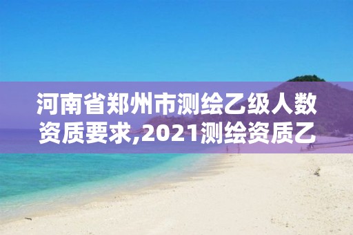 河南省鄭州市測繪乙級人數資質要求,2021測繪資質乙級人員要求