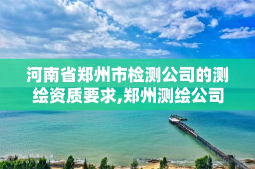 河南省鄭州市檢測公司的測繪資質要求,鄭州測繪公司招聘。