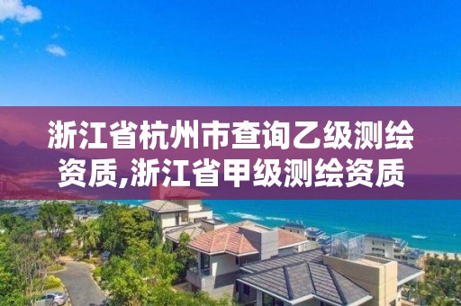 浙江省杭州市查詢乙級測繪資質(zhì),浙江省甲級測繪資質(zhì)單位