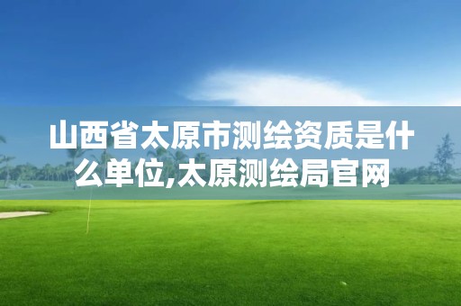 山西省太原市測(cè)繪資質(zhì)是什么單位,太原測(cè)繪局官網(wǎng)