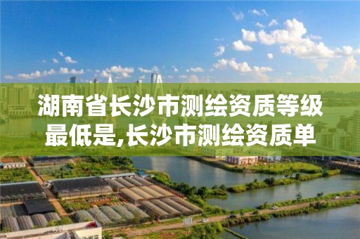 湖南省長沙市測繪資質等級最低是,長沙市測繪資質單位名單。