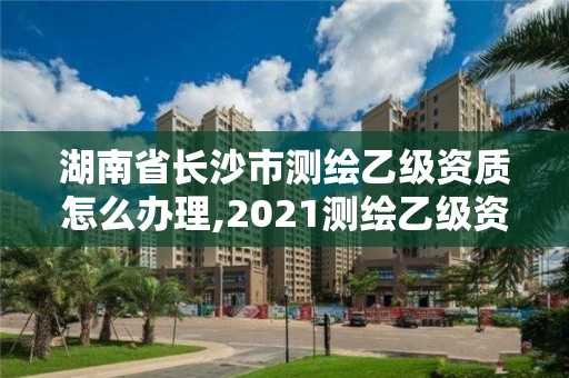 湖南省長沙市測繪乙級資質(zhì)怎么辦理,2021測繪乙級資質(zhì)要求