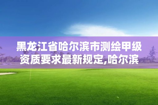 黑龍江省哈爾濱市測繪甲級資質要求最新規定,哈爾濱測繪有限公司。