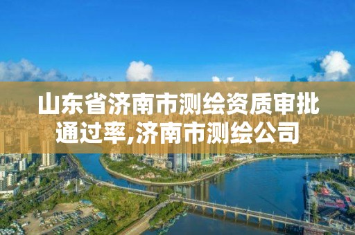 山東省濟南市測繪資質審批通過率,濟南市測繪公司