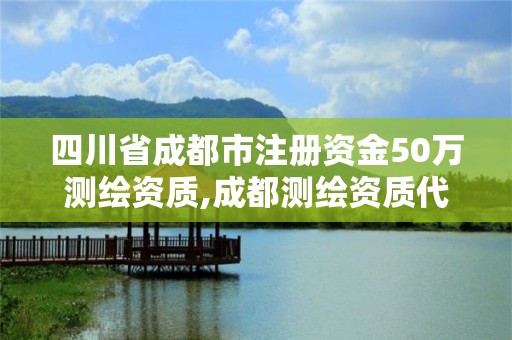 四川省成都市注冊資金50萬測繪資質,成都測繪資質代辦公司。