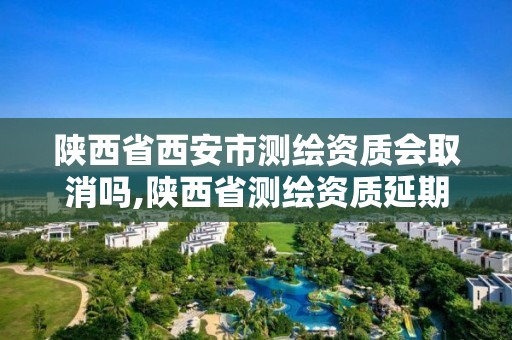 陜西省西安市測繪資質會取消嗎,陜西省測繪資質延期公告