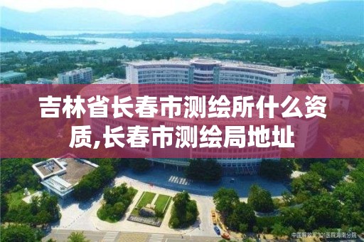 吉林省長春市測繪所什么資質,長春市測繪局地址