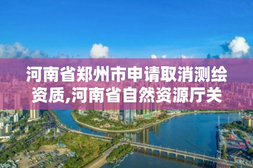 河南省鄭州市申請取消測繪資質,河南省自然資源廳關于延長測繪資質證書有效期的公告