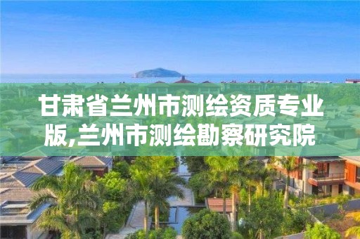 甘肅省蘭州市測繪資質專業版,蘭州市測繪勘察研究院