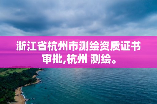 浙江省杭州市測繪資質證書審批,杭州 測繪。