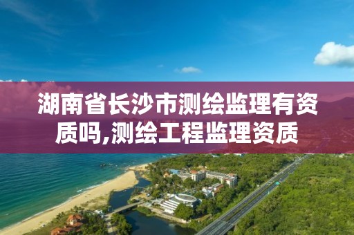 湖南省長沙市測繪監理有資質嗎,測繪工程監理資質