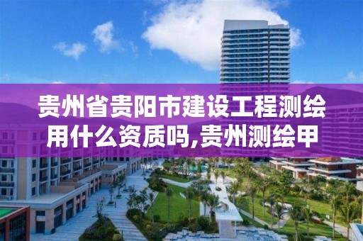 貴州省貴陽市建設工程測繪用什么資質嗎,貴州測繪甲級資質單位。