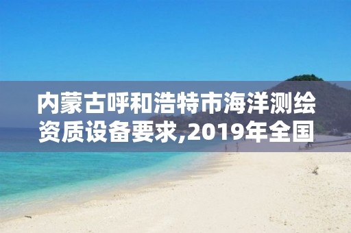 內(nèi)蒙古呼和浩特市海洋測繪資質(zhì)設(shè)備要求,2019年全國海洋測繪甲級資質(zhì)單位。