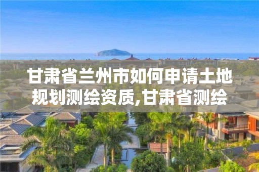 甘肅省蘭州市如何申請土地規(guī)劃測繪資質(zhì),甘肅省測繪資質(zhì)單位。