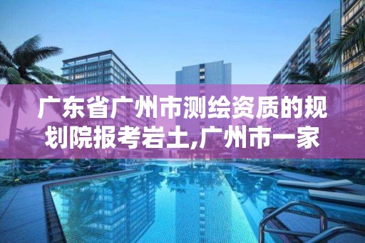 廣東省廣州市測(cè)繪資質(zhì)的規(guī)劃院報(bào)考巖土,廣州市一家測(cè)繪資質(zhì)單位。