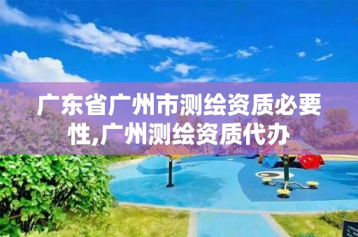 廣東省廣州市測繪資質必要性,廣州測繪資質代辦