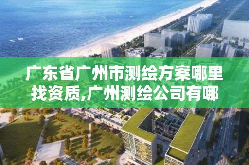 廣東省廣州市測繪方案哪里找資質,廣州測繪公司有哪些