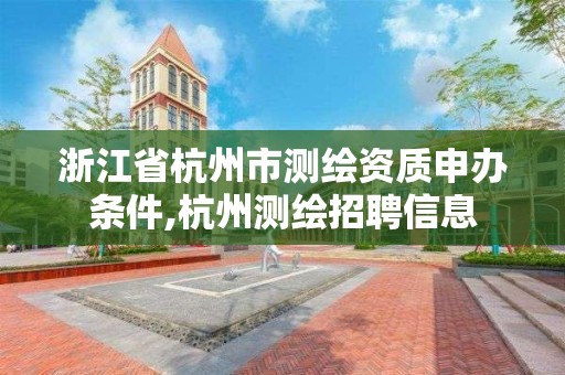 浙江省杭州市測繪資質(zhì)申辦條件,杭州測繪招聘信息