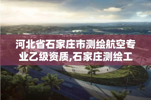 河北省石家莊市測繪航空專業乙級資質,石家莊測繪工程中專學校