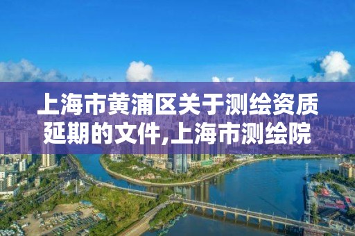 上海市黃浦區關于測繪資質延期的文件,上海市測繪院營業時間