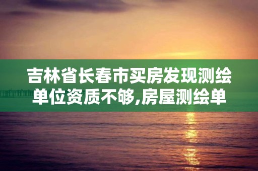 吉林省長春市買房發現測繪單位資質不夠,房屋測繪單位有資質要求嗎