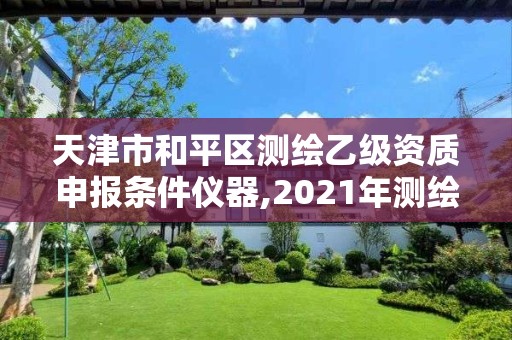 天津市和平區測繪乙級資質申報條件儀器,2021年測繪乙級資質申報條件。