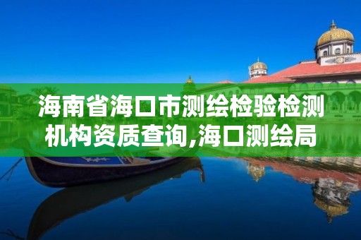 海南省?？谑袦y繪檢驗檢測機構資質查詢,?？跍y繪局