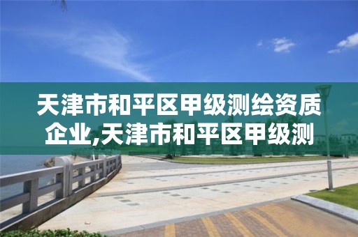 天津市和平區甲級測繪資質企業,天津市和平區甲級測繪資質企業名錄