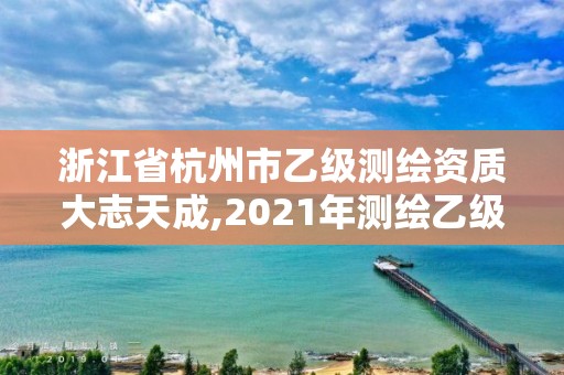 浙江省杭州市乙級測繪資質大志天成,2021年測繪乙級資質申報條件