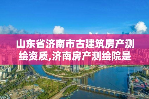 山東省濟南市古建筑房產測繪資質,濟南房產測繪院是事業單位嗎。