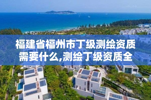 福建省福州市丁級測繪資質需要什么,測繪丁級資質全套申請文件。