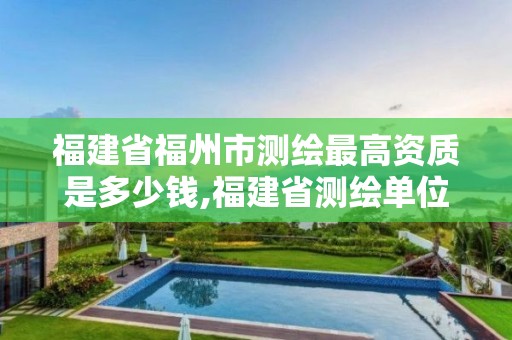 福建省福州市測繪最高資質(zhì)是多少錢,福建省測繪單位名單