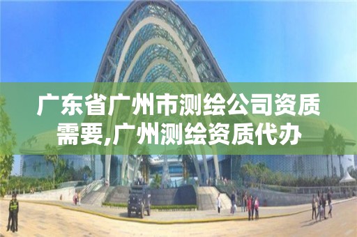 廣東省廣州市測繪公司資質(zhì)需要,廣州測繪資質(zhì)代辦