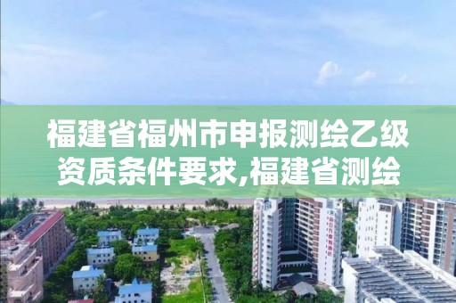 福建省福州市申報測繪乙級資質條件要求,福建省測繪收費標準。