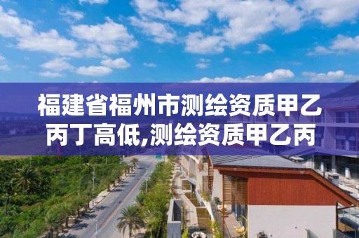 福建省福州市測(cè)繪資質(zhì)甲乙丙丁高低,測(cè)繪資質(zhì)甲乙丙丁區(qū)別