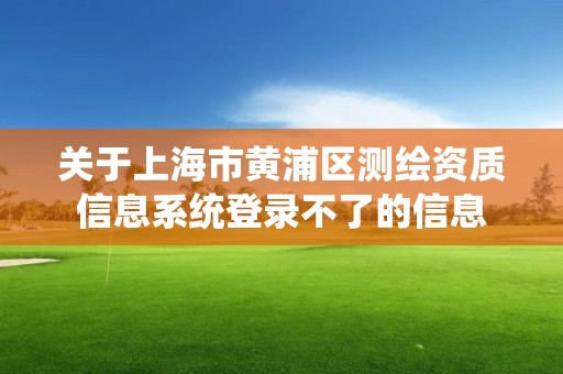 關于上海市黃浦區測繪資質信息系統登錄不了的信息