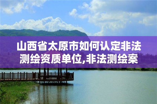 山西省太原市如何認定非法測繪資質單位,非法測繪案。