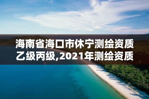 海南省海口市休寧測繪資質(zhì)乙級丙級,2021年測繪資質(zhì)乙級人員要求