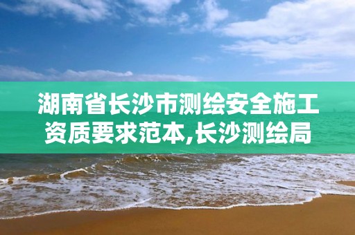 湖南省長沙市測繪安全施工資質要求范本,長沙測繪局在哪。