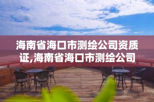 海南省海口市測繪公司資質證,海南省海口市測繪公司資質證書有哪些