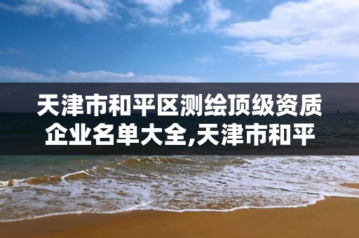 天津市和平區(qū)測繪頂級資質(zhì)企業(yè)名單大全,天津市和平區(qū)測繪頂級資質(zhì)企業(yè)名單大全公示。