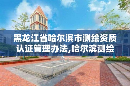 黑龍江省哈爾濱市測繪資質認證管理辦法,哈爾濱測繪地理信息局