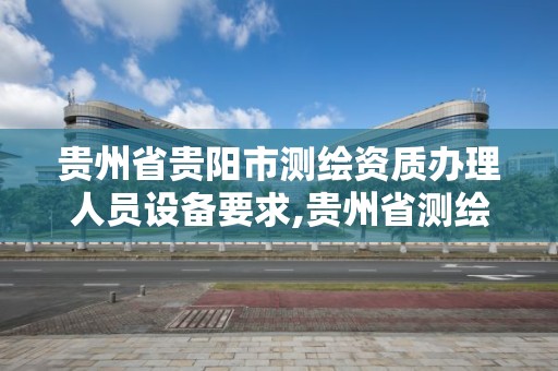 貴州省貴陽市測繪資質辦理人員設備要求,貴州省測繪產品收費標準。