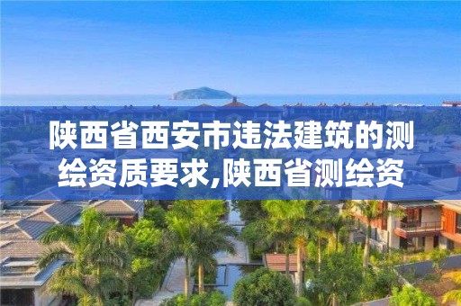 陜西省西安市違法建筑的測繪資質(zhì)要求,陜西省測繪資質(zhì)查詢