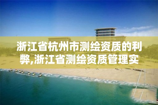 浙江省杭州市測繪資質的利弊,浙江省測繪資質管理實施細則