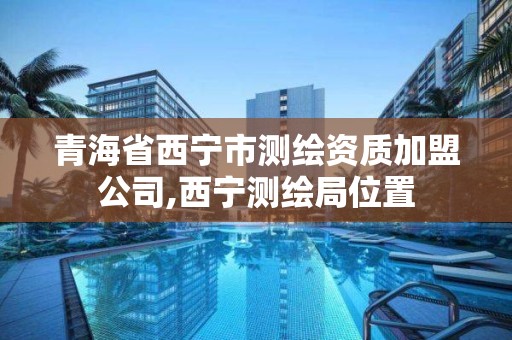 青海省西寧市測繪資質加盟公司,西寧測繪局位置